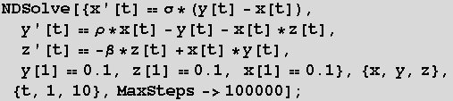 NDSolve[{x '[t] σ * (y[t] - x[t]),   y '[t] ρ * x[t] - y[t ... 1] 0.1, z[1] 0.1, x[1] 0.1}, {x, y, z}, {t, 1, 10}, MaxSteps->100000] ;